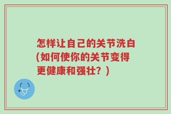 怎样让自己的关节洗白(如何使你的关节变得更健康和强壮?)-第1张图片-超越 怎样让自己的关节洗白(如何使你的关节变得更健康和强壮?)-第1张图片-超越