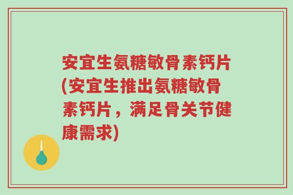 安宜生氨糖敏骨素钙片(安宜生推出氨糖敏骨素钙片,满足骨关节健康需求)-第1张图片-超越 安宜生氨糖敏骨素钙片(安宜生推出氨糖敏骨素钙片,满足骨关节健康需求)-第1张图片-超越
