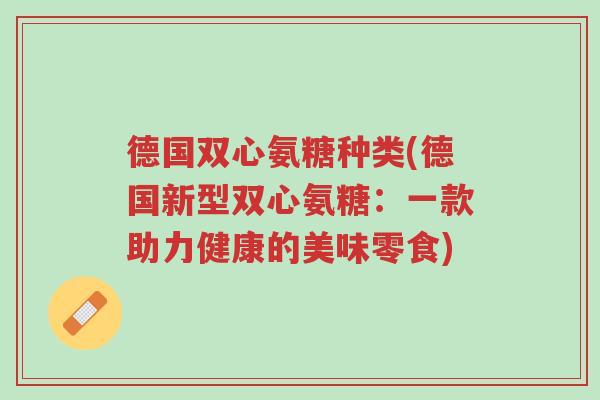 德国双心氨糖种类(德国新型双心氨糖:一款助力健康的美味零食)-第1张图片-超越 德国双心氨糖种类(德国新型双心氨糖:一款助力健康的美味零食)-第1张图片-超越