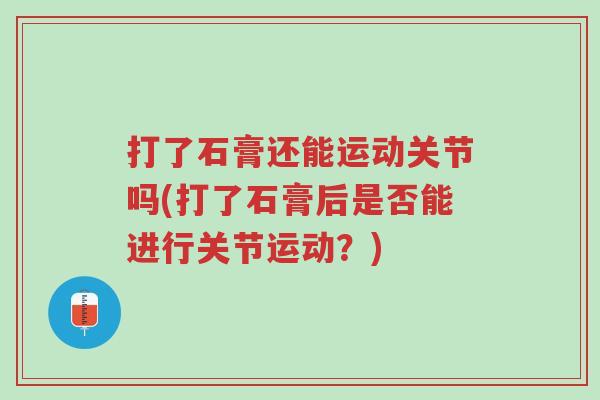 打了石膏还能运动关节吗(打了石膏后是否能进行关节运动?)-第1张图片-超越 打了石膏还能运动关节吗(打了石膏后是否能进行关节运动?)-第1张图片-超越
