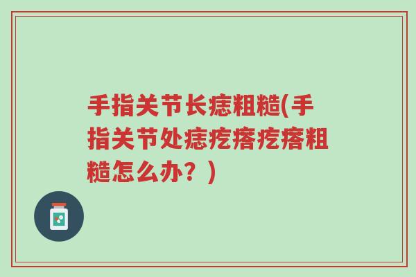 手指关节长痣粗糙(手指关节处痣疙瘩疙瘩粗糙怎么办?)-第1张图片-超越 手指关节长痣粗糙(手指关节处痣疙瘩疙瘩粗糙怎么办?)-第1张图片-超越