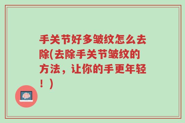 手关节好多皱纹怎么去除(去除手关节皱纹的方法,让你的手更年轻!)-第1张图片-超越 手关节好多皱纹怎么去除(去除手关节皱纹的方法,让你的手更年轻!)-第1张图片-超越
