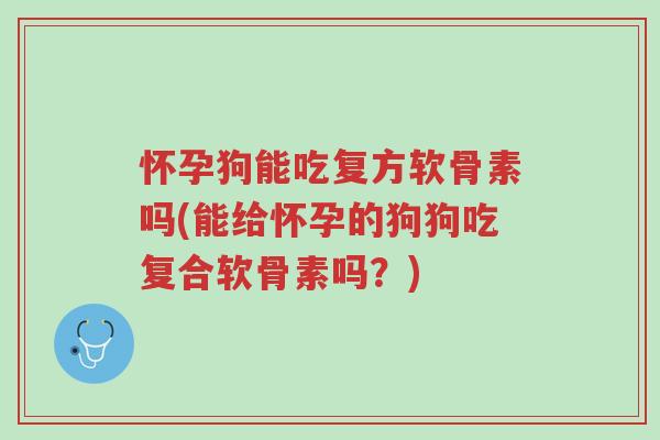 怀孕狗能吃复方软骨素吗(能给怀孕的狗狗吃复合软骨素吗？)-第1张图片-超越