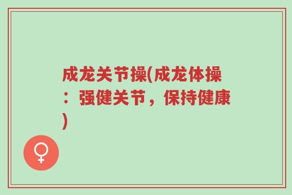 成龙关节操(成龙体操:强健关节,保持健康)-第1张图片-超越 成龙关节操(成龙体操:强健关节,保持健康)-第1张图片-超越