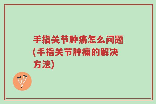 手指关节肿痛怎么问题(手指关节肿痛的解决方法)-第1张图片-超越 手指关节肿痛怎么问题(手指关节肿痛的解决方法)-第1张图片-超越