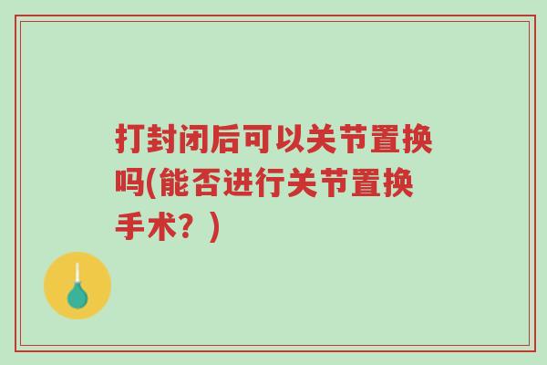 打封闭后可以关节置换吗(能否进行关节置换手术?)-第1张图片-超越 打封闭后可以关节置换吗(能否进行关节置换手术?)-第1张图片-超越