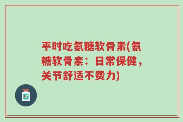 平时吃氨糖软骨素(氨糖软骨素:日常保健,关节舒适不费力)-第1张图片-超越 平时吃氨糖软骨素(氨糖软骨素:日常保健,关节舒适不费力)-第1张图片-超越