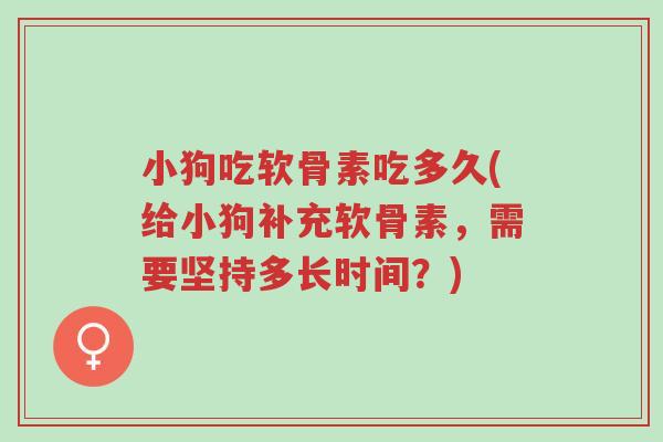 小狗吃软骨素吃多久(给小狗补充软骨素,需要坚持多长时间?)-第1张图片-超越 小狗吃软骨素吃多久(给小狗补充软骨素,需要坚持多长时间?)-第1张图片-超越