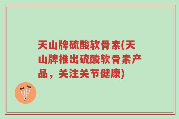 天山牌硫酸软骨素(天山牌推出硫酸软骨素产品,关注关节健康)-第1张图片-超越 天山牌硫酸软骨素(天山牌推出硫酸软骨素产品,关注关节健康)-第1张图片-超越