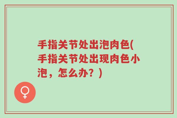 手指关节处出泡肉色(手指关节处出现肉色小泡,怎么办?)-第1张图片-超越 手指关节处出泡肉色(手指关节处出现肉色小泡,怎么办?)-第1张图片-超越