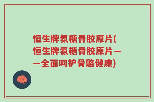 恒生牌氨糖骨胶原片(恒生牌氨糖骨胶原片——全面呵护骨骼健康)-第1张图片-超越 恒生牌氨糖骨胶原片(恒生牌氨糖骨胶原片——全面呵护骨骼健康)-第1张图片-超越