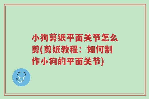 小狗剪纸平面关节怎么剪(剪纸教程:如何制作小狗的平面关节)-第1张图片-超越 小狗剪纸平面关节怎么剪(剪纸教程:如何制作小狗的平面关节)-第1张图片-超越