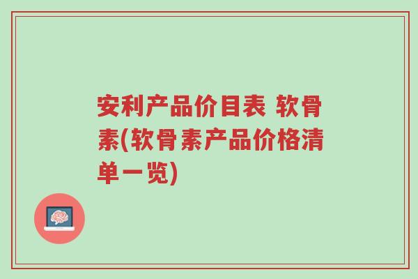 安利产品价目表 软骨素(软骨素产品价格清单一览)-第1张图片-超越 安利产品价目表 软骨素(软骨素产品价格清单一览)-第1张图片-超越