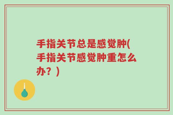手指关节总是感觉肿(手指关节感觉肿重怎么办?)-第1张图片-超越 手指关节总是感觉肿(手指关节感觉肿重怎么办?)-第1张图片-超越