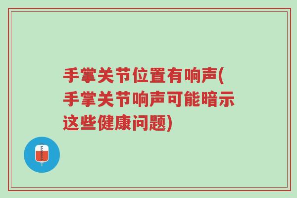 手掌关节位置有响声(手掌关节响声可能暗示这些健康问题)-第1张图片-超越 手掌关节位置有响声(手掌关节响声可能暗示这些健康问题)-第1张图片-超越