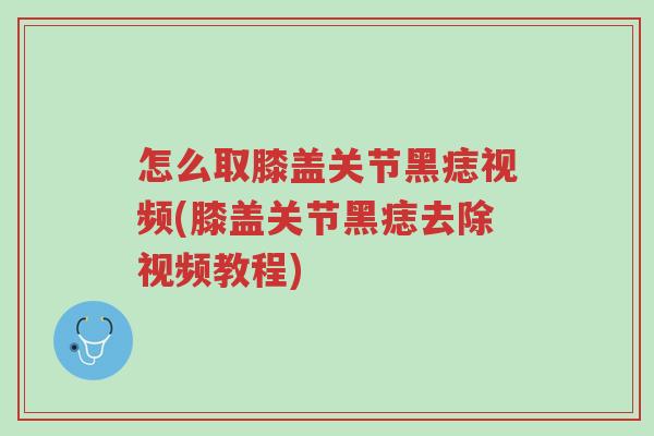 怎么取膝盖关节黑痣视频(膝盖关节黑痣去除视频教程)-第1张图片-超越 怎么取膝盖关节黑痣视频(膝盖关节黑痣去除视频教程)-第1张图片-超越