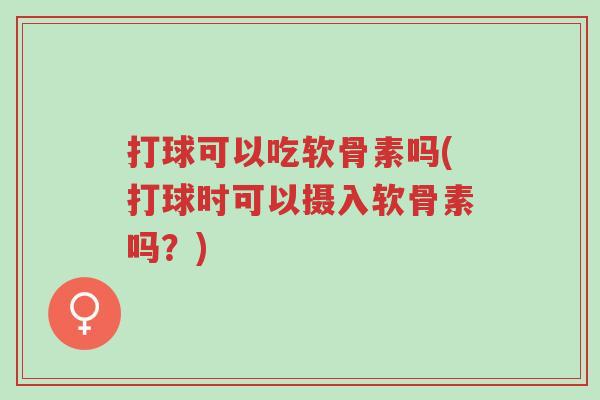 打球可以吃软骨素吗(打球时可以摄入软骨素吗?)-第1张图片-超越 打球可以吃软骨素吗(打球时可以摄入软骨素吗?)-第1张图片-超越