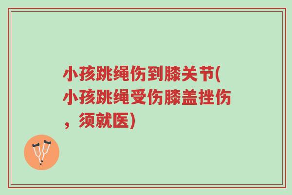 小孩跳绳伤到膝关节(小孩跳绳受伤膝盖挫伤,须就医)-第1张图片-超越 小孩跳绳伤到膝关节(小孩跳绳受伤膝盖挫伤,须就医)-第1张图片-超越