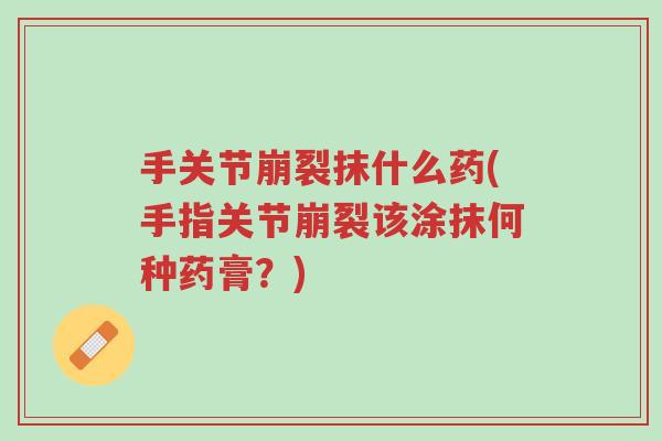 手关节崩裂抹什么药(手指关节崩裂该涂抹何种药膏？)-第1张图片-超越