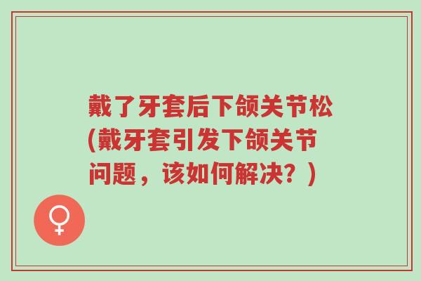 戴了牙套后下颌关节松(戴牙套引发下颌关节问题，该如何解决？)-第1张图片-超越