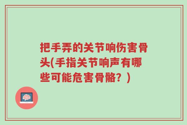 把手弄的关节响伤害骨头(手指关节响声有哪些可能危害骨骼？)-第1张图片-超越