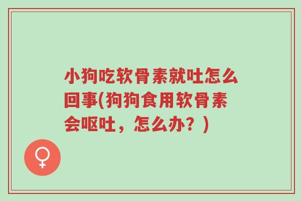 小狗吃软骨素就吐怎么回事(狗狗食用软骨素会呕吐，怎么办？)-第1张图片-超越