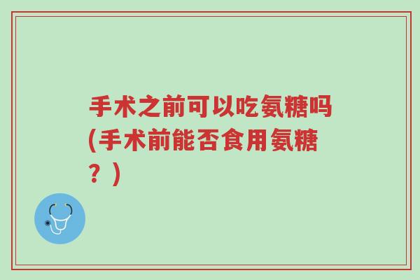 手术之前可以吃氨糖吗(手术前能否食用氨糖?)-第1张图片-超越 手术之前可以吃氨糖吗(手术前能否食用氨糖?)-第1张图片-超越