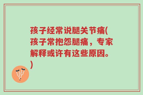 孩子经常说腿关节痛(孩子常抱怨腿痛，专家解释或许有这些原因。)-第1张图片-超越