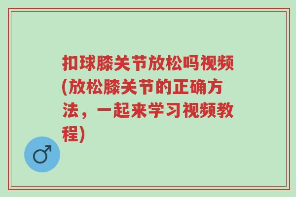 扣球膝关节放松吗视频(放松膝关节的正确方法,一起来学习视频教程)-第1张图片-超越 扣球膝关节放松吗视频(放松膝关节的正确方法,一起来学习视频教程)-第1张图片-超越