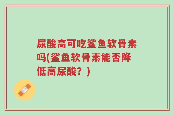尿酸高可吃鲨鱼软骨素吗(鲨鱼软骨素能否降低高尿酸?)-第1张图片-超越 尿酸高可吃鲨鱼软骨素吗(鲨鱼软骨素能否降低高尿酸?)-第1张图片-超越