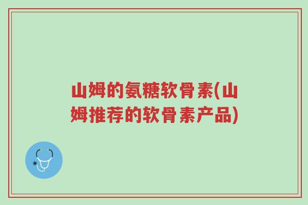 山姆的氨糖软骨素(山姆推荐的软骨素产品)-第1张图片-超越 山姆的氨糖软骨素(山姆推荐的软骨素产品)-第1张图片-超越