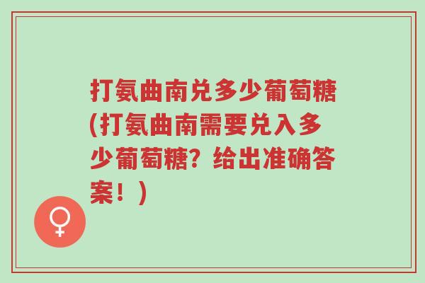 打氨曲南兑多少葡萄糖(打氨曲南需要兑入多少葡萄糖?给出准确答案!)-第1张图片-超越 打氨曲南兑多少葡萄糖(打氨曲南需要兑入多少葡萄糖?给出准确答案!)-第1张图片-超越