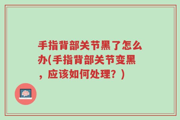 手指背部关节黑了怎么办(手指背部关节变黑，应该如何处理？)-第1张图片-超越