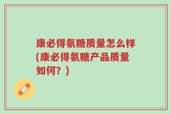 康必得氨糖质量怎么样(康必得氨糖产品质量如何?)-第1张图片-超越 康必得氨糖质量怎么样(康必得氨糖产品质量如何?)-第1张图片-超越