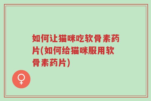 如何让猫咪吃软骨素药片(如何给猫咪服用软骨素药片)-第1张图片-超越 如何让猫咪吃软骨素药片(如何给猫咪服用软骨素药片)-第1张图片-超越