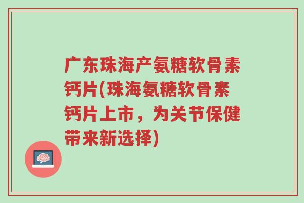 广东珠海产氨糖软骨素钙片(珠海氨糖软骨素钙片上市,为关节保健带来新选择)-第1张图片-超越 广东珠海产氨糖软骨素钙片(珠海氨糖软骨素钙片上市,为关节保健带来新选择)-第1张图片-超越