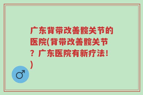 广东背带改善髋关节的医院(背带改善髋关节?广东医院有新疗法!)-第1张图片-超越 广东背带改善髋关节的医院(背带改善髋关节?广东医院有新疗法!)-第1张图片-超越
