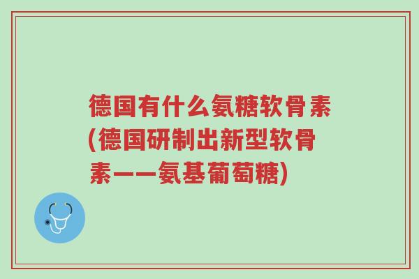 德国有什么氨糖软骨素(德国研制出新型软骨素——氨基葡萄糖)-第1张图片-超越 德国有什么氨糖软骨素(德国研制出新型软骨素——氨基葡萄糖)-第1张图片-超越