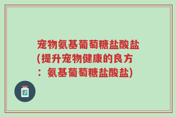 宠物氨基葡萄糖盐酸盐(提升宠物健康的良方：氨基葡萄糖盐酸盐)-第1张图片-超越