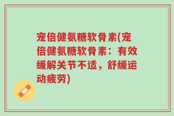 宠倍健氨糖软骨素(宠倍健氨糖软骨素:有效缓解关节不适,舒缓运动疲劳)-第1张图片-超越 宠倍健氨糖软骨素(宠倍健氨糖软骨素:有效缓解关节不适,舒缓运动疲劳)-第1张图片-超越