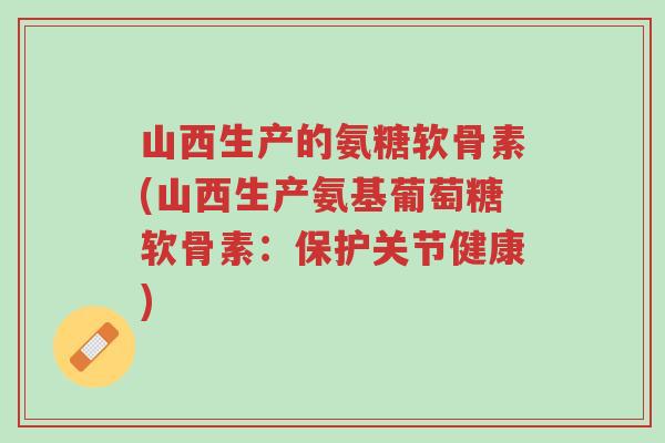 山西生产的氨糖软骨素(山西生产氨基葡萄糖软骨素:保护关节健康)-第1张图片-超越 山西生产的氨糖软骨素(山西生产氨基葡萄糖软骨素:保护关节健康)-第1张图片-超越