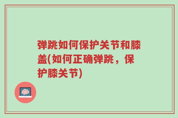 弹跳如何保护关节和膝盖(如何正确弹跳，保护膝关节)-第1张图片-超越