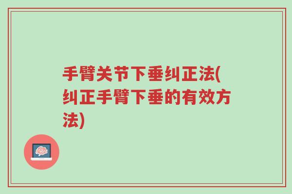 手臂关节下垂纠正法(纠正手臂下垂的有效方法)-第1张图片-超越