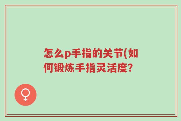 怎么p手指的关节(如何锻炼手指灵活度?-第1张图片-超越 怎么p手指的关节(如何锻炼手指灵活度?-第1张图片-超越