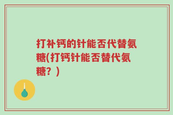 打补钙的针能否代替氨糖(打钙针能否替代氨糖?)-第1张图片-超越 打补钙的针能否代替氨糖(打钙针能否替代氨糖?)-第1张图片-超越