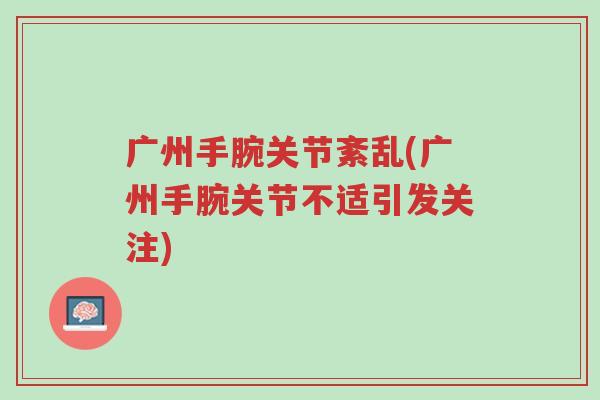 广州手腕关节紊乱(广州手腕关节不适引发关注)-第1张图片-超越 广州手腕关节紊乱(广州手腕关节不适引发关注)-第1张图片-超越