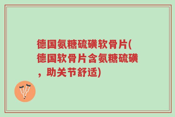 德国氨糖硫磺软骨片(德国软骨片含氨糖硫磺，助关节舒适)-第1张图片-超越