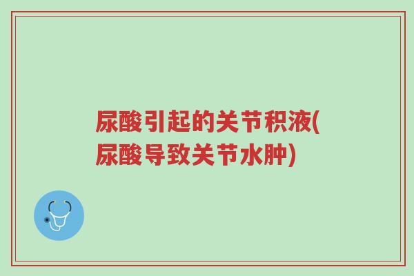 尿酸引起的关节积液(尿酸导致关节水肿)-第1张图片-超越 尿酸引起的关节积液(尿酸导致关节水肿)-第1张图片-超越