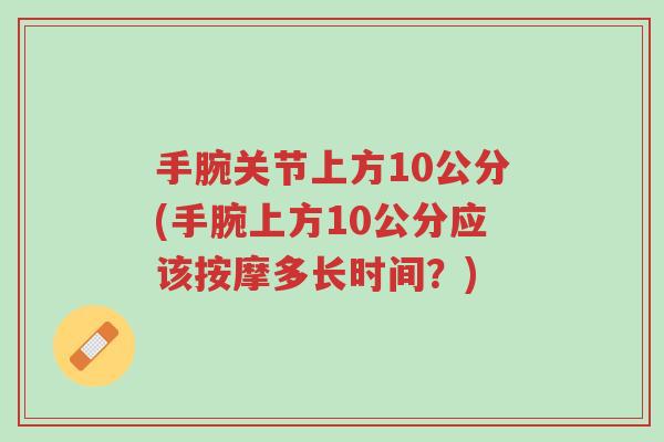 手腕关节上方10公分(手腕上方10公分应该按摩多长时间?)-第1张图片-超越 手腕关节上方10公分(手腕上方10公分应该按摩多长时间?)-第1张图片-超越