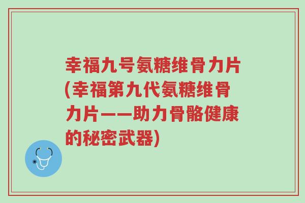 幸福九号氨糖维骨力片(幸福第九代氨糖维骨力片——助力骨骼健康的秘密武器)-第1张图片-超越